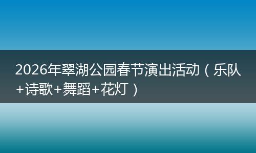 2026年翠湖公园春节演出活动（乐队+诗歌+舞蹈+花灯）