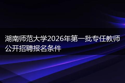湖南师范大学2026年第一批专任教师公开招聘报名条件