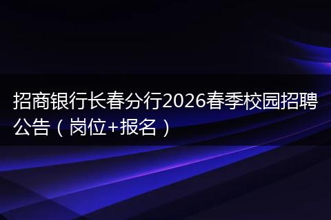 招商银行长春分行2026春季校园招聘公告（岗位+报名）