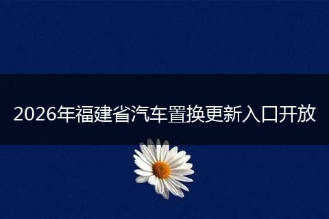 2026年福建省汽车置换更新入口开放