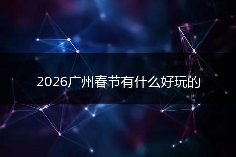 2026广州春节有什么好玩的