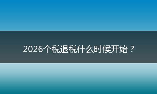 2026个税退税什么时候开始？