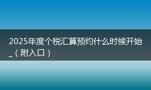 2025年度个税汇算预约什么时候开始_（附入口）