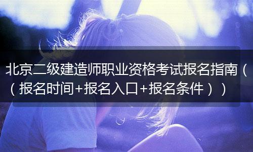 北京二级建造师职业资格考试报名指南（（报名时间+报名入口+报名条件））