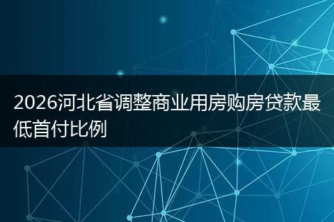 2026河北省调整商业用房购房贷款最低首付比例