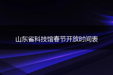 山东省科技馆春节开放时间表