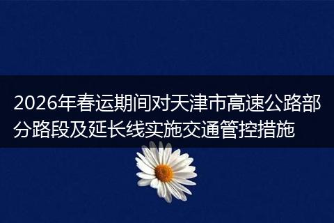 2026年春运期间对天津市高速公路部分路段及延长线实施交通管控措施