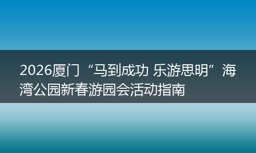 2026厦门“马到成功 乐游思明”海湾公园新春游园会活动指南