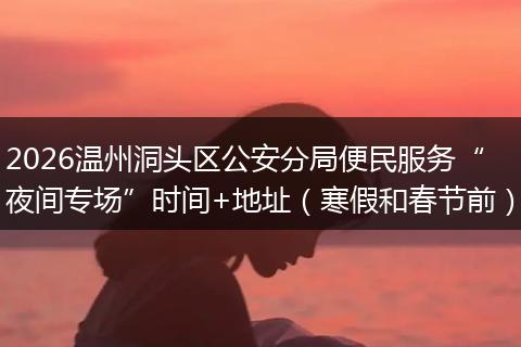2026温州洞头区公安分局便民服务“夜间专场”时间+地址（寒假和春节前）