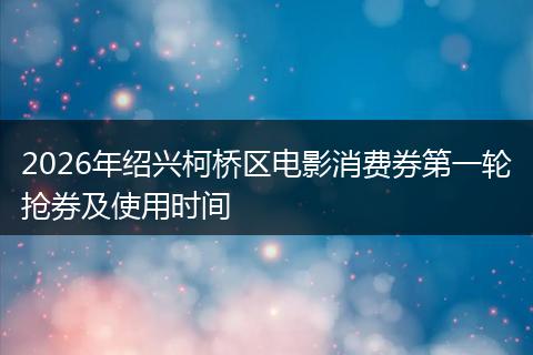 2026年绍兴柯桥区电影消费券第一轮抢券及使用时间