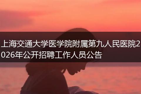 上海交通大学医学院附属第九人民医院2026年公开招聘工作人员公告
