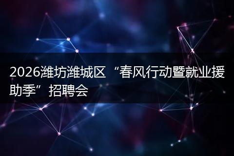 2026潍坊潍城区“春风行动暨就业援助季”招聘会