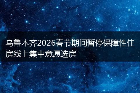 乌鲁木齐2026春节期间暂停保障性住房线上集中意愿选房