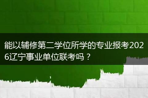 能以辅修第二学位所学的专业报考2026辽宁事业单位联考吗？