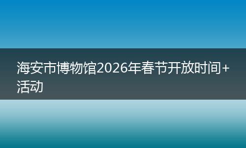 海安市博物馆2026年春节开放时间+活动