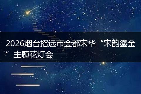 2026烟台招远市金都宋华“宋韵鎏金”主题花灯会