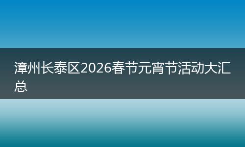 漳州长泰区2026春节元宵节活动大汇总
