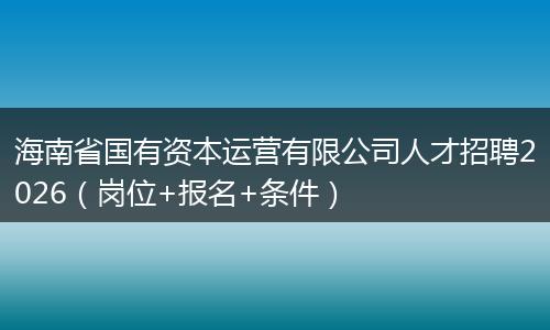 海南省国有资本运营有限公司人才招聘2026（岗位+报名+条件）