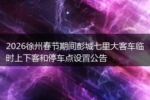 2026徐州春节期间彭城七里大客车临时上下客和停车点设置公告