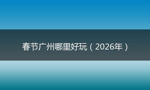 春节广州哪里好玩（2026年）