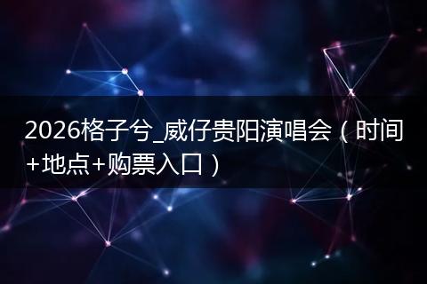 2026格子兮_威仔贵阳演唱会（时间+地点+购票入口）