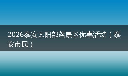 2026泰安太阳部落景区优惠活动（泰安市民）