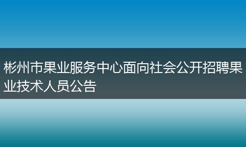 彬州市果业服务中心面向社会公开招聘果业技术人员公告