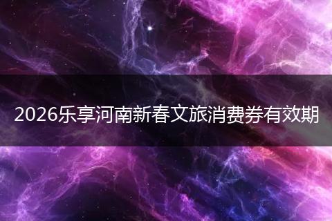2026乐享河南新春文旅消费券有效期