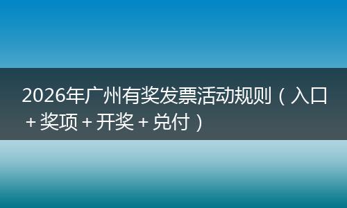 2026年广州有奖发票活动规则（入口＋奖项＋开奖＋兑付）