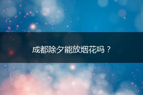 成都除夕能放烟花吗？