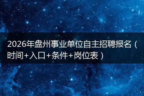 2026年盘州事业单位自主招聘报名（时间+入口+条件+岗位表）