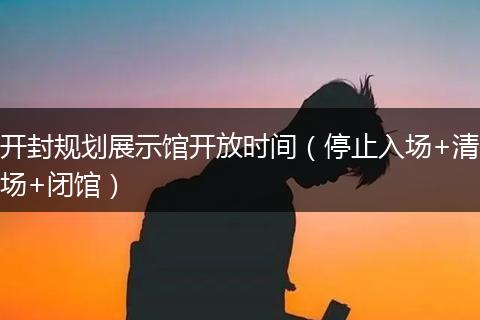 开封规划展示馆开放时间（停止入场+清场+闭馆）