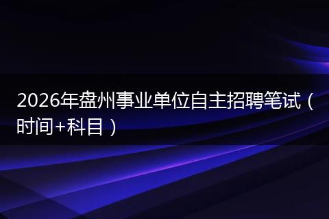 2026年盘州事业单位自主招聘笔试（时间+科目）