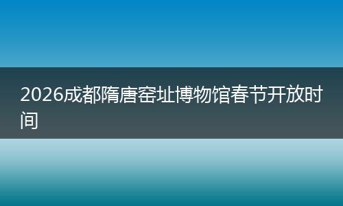 2026成都隋唐窑址博物馆春节开放时间