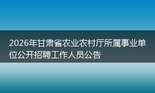 2026年甘肃省农业农村厅所属事业单位公开招聘工作人员公告