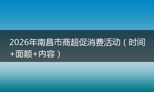 2026年南昌市商超促消费活动（时间+面额+内容）