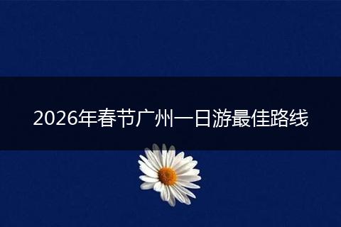 2026年春节广州一日游最佳路线
