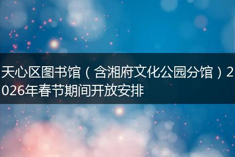 天心区图书馆（含湘府文化公园分馆）2026年春节期间开放安排