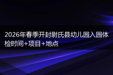 2026年春季开封尉氏县幼儿园入园体检时间+项目+地点
