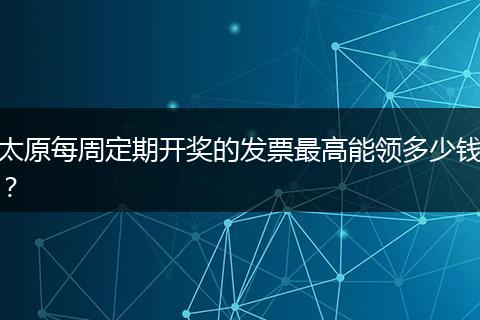 太原每周定期开奖的发票最高能领多少钱？