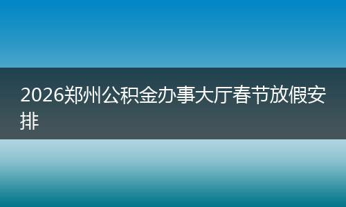 2026郑州公积金办事大厅春节放假安排