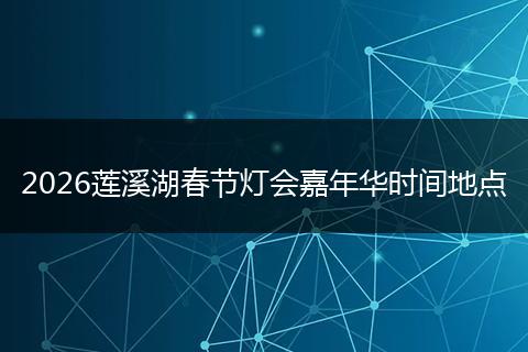 2026莲溪湖春节灯会嘉年华时间地点