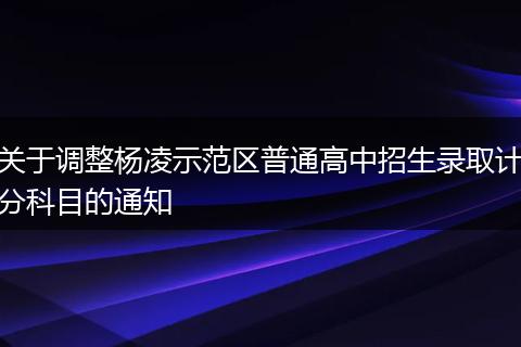 关于调整杨凌示范区普通高中招生录取计分科目的通知
