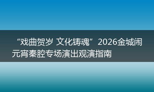 “戏曲贺岁 文化铸魂”2026金城闹元宵秦腔专场演出观演指南
