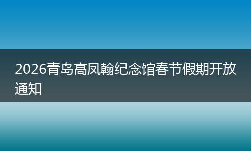 2026青岛高凤翰纪念馆春节假期开放通知