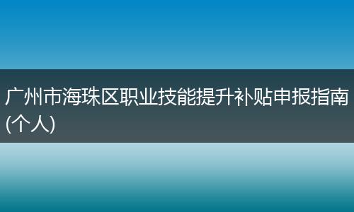 广州市海珠区职业技能提升补贴申报指南(个人)