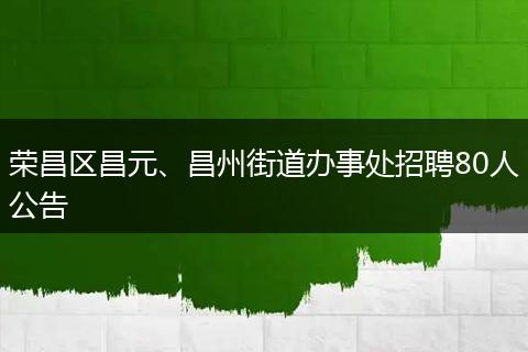 荣昌区昌元、昌州街道办事处招聘80人公告