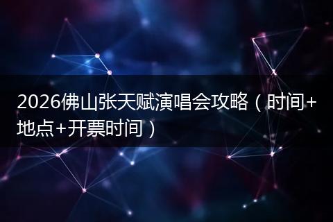 2026佛山张天赋演唱会攻略（时间+地点+开票时间）