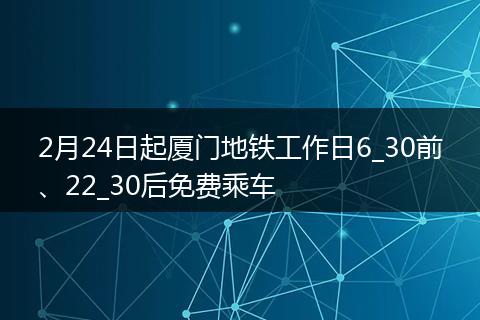 2月24日起厦门地铁工作日6_30前、22_30后免费乘车