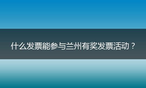 什么发票能参与兰州有奖发票活动？